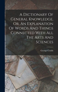 A Dictionary Of General Knowledge, Or, An Explanation Of Words And Things Connected With All The Arts And Sciences A Dictionary Of General Knowledge, Or, An Explanation Of Words And Things Connected With All The Arts And Sciences