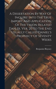 A Dissertation By Way Of Inquiry Into The True Import And Application Of The Vision Related Dan. Ix. Ver. 20 To The End Usually Called Daniel's Prophecy Of Seventy Weeks A Dissertation By Way Of Inquiry Into The True Import And Application Of The Vision Related Dan. Ix. Ver. 20 To The End Usually Called Daniel's Prophecy Of Seventy Weeks