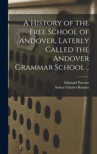 A History Of The Free School Of Andover, Laterly Called The Andover Grammar School ..