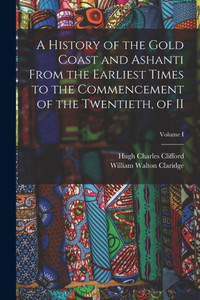 A History Of The Gold Coast And Ashanti From The Earliest Times To The Commencement Of The Twentieth, Of Ii; Volume I