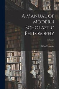 A Manual Of Modern Scholastic Philosophy; Volume 1 A Manual Of Modern Scholastic Philosophy; Volume 1