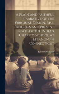 A Plain And Faithful Narrative Of The Original Design, Rise, Progress And Present State Of The Indian Charity-School At Lebanon, In Connecticut