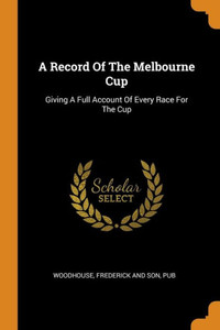 A Record Of The Melbourne Cup: Giving A Full Account Of Every Race For The Cup A Record Of The Melbourne Cup: Giving A Full Account Of Every Race For The Cup