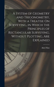 A System Of Geometry And Trigonometry, With A Treatise On Surveying, In Which The Principles Of Rectangular Surveying, Without Plotting, Are Explained A System Of Geometry And Trigonometry, With A Treatise On Surveying, In Which The Principles Of Rectangular Surveying, Without Plotting, Are Explained