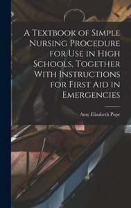 A Textbook Of Simple Nursing Procedure For Use In High Schools, Together With Instructions For First Aid In Emergencies A Textbook Of Simple Nursing Procedure For Use In High Schools, Together With Instructions For First Aid In Emergencies