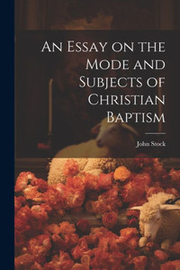 An Essay On The Mode And Subjects Of Christian Baptism
