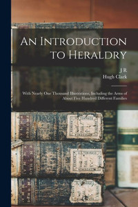 An Introduction To Heraldry: With Nearly One Thousand Illustrations, Including The Arms Of About Five Hundred Different Families