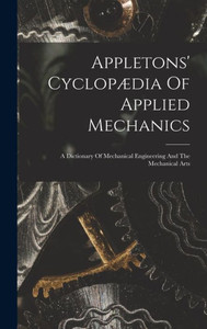 Appletons' Cyclopædia Of Applied Mechanics: A Dictionary Of Mechanical Engineering And The Mechanical Arts Appletons' Cyclopædia Of Applied Mechanics: A Dictionary Of Mechanical Engineering And The Mechanical Arts