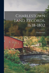 Charlestown Land Records, 1638-1802 Charlestown Land Records, 1638-1802