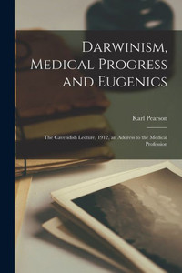 Darwinism, Medical Progress And Eugenics; The Cavendish Lecture, 1912, An Address To The Medical Profession Darwinism, Medical Progress And Eugenics; The Cavendish Lecture, 1912, An Address To The Medical Profession