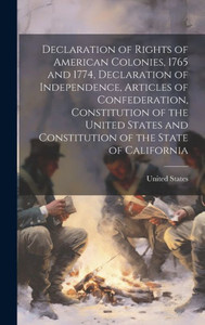 Declaration Of Rights Of American Colonies, 1765 And 1774, Declaration Of Independence, Articles Of Confederation, Constitution Of The United States And Constitution Of The State Of California Declaration Of Rights Of American Colonies, 1765 And 1774, Declaration Of Independence, Articles Of Confederation, Constitution Of The United States And Constitution Of The State Of California