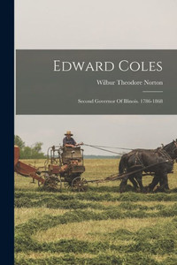 Edward Coles: Second Governor Of Illinois. 1786-1868 Edward Coles: Second Governor Of Illinois. 1786-1868