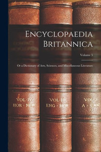 Encyclopaedia Britannica; Or A Dictionary Of Arts, Sciences, And Miscellaneous Literature; Volume 5 Encyclopaedia Britannica; Or A Dictionary Of Arts, Sciences, And Miscellaneous Literature; Volume 5