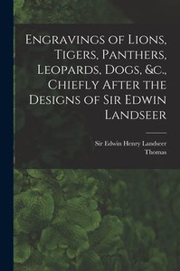 Engravings Of Lions, Tigers, Panthers, Leopards, Dogs, &C., Chiefly After The Designs Of Sir Edwin Landseer Engravings Of Lions, Tigers, Panthers, Leopards, Dogs, &C., Chiefly After The Designs Of Sir Edwin Landseer