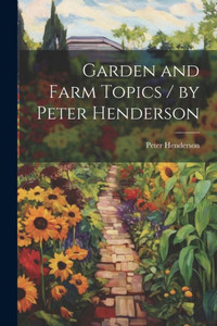 Garden And Farm Topics / By Peter Henderson Garden And Farm Topics / By Peter Henderson