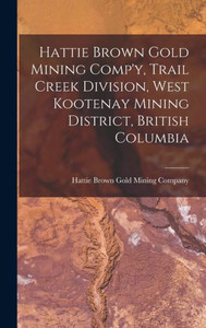 Hattie Brown Gold Mining Comp'Y, Trail Creek Division, West Kootenay Mining District, British Columbia Hattie Brown Gold Mining Comp'Y, Trail Creek Division, West Kootenay Mining District, British Columbia