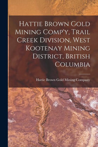 Hattie Brown Gold Mining Comp'Y, Trail Creek Division, West Kootenay Mining District, British Columbia Hattie Brown Gold Mining Comp'Y, Trail Creek Division, West Kootenay Mining District, British Columbia