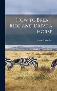 How To Break, Ride And Drive A Horse How To Break, Ride And Drive A Horse