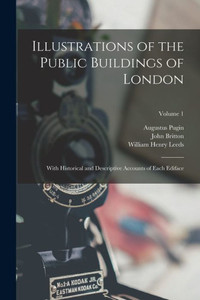 Illustrations Of The Public Buildings Of London: With Historical And Descriptive Accounts Of Each Ediface; Volume 1 Illustrations Of The Public Buildings Of London: With Historical And Descriptive Accounts Of Each Ediface; Volume 1