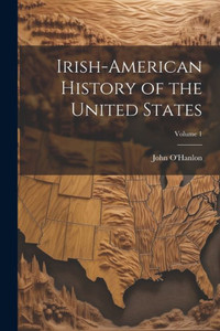 Irish-American History Of The United States; Volume 1 Irish-American History Of The United States; Volume 1