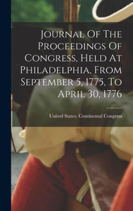 Journal Of The Proceedings Of Congress, Held At Philadelphia, From September 5, 1775, To April 30, 1776 Journal Of The Proceedings Of Congress, Held At Philadelphia, From September 5, 1775, To April 30, 1776