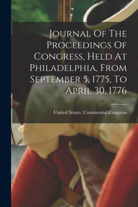 Journal Of The Proceedings Of Congress, Held At Philadelphia, From September 5, 1775, To April 30, 1776 Journal Of The Proceedings Of Congress, Held At Philadelphia, From September 5, 1775, To April 30, 1776