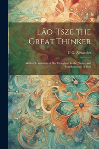 Lâo-Tsze The Great Thinker: With A Translation Of His Thoughts On The Nature And Manifestations Of God Lâo-Tsze The Great Thinker: With A Translation Of His Thoughts On The Nature And Manifestations Of God