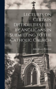 Lectures On Certain Difficulties Felt By Anglicans In Submitting To The Catholic Church
