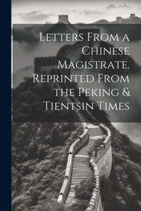 Letters From A Chinese Magistrate. Reprinted From The Peking & Tientsin Times