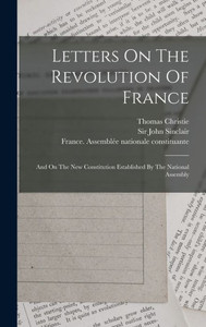Letters On The Revolution Of France: And On The New Constitution Established By The National Assembly Letters On The Revolution Of France: And On The New Constitution Established By The National Assembly