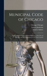 Municipal Code Of Chicago: Comprising The Laws Of Illinois Relating To The City Of Chicago, And The Ordinances Of The City Council Municipal Code Of Chicago: Comprising The Laws Of Illinois Relating To The City Of Chicago, And The Ordinances Of The City Council