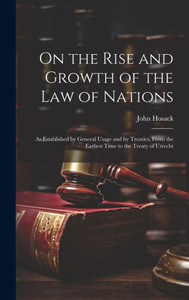 On The Rise And Growth Of The Law Of Nations: As Established By General Usage And By Treaties, From The Earliest Time To The Treaty Of Utrecht