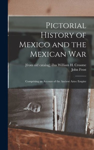 Pictorial History Of Mexico And The Mexican War: Comprising An Account Of The Ancient Aztec Empire