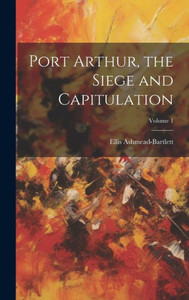 Port Arthur, The Siege And Capitulation; Volume 1 Port Arthur, The Siege And Capitulation; Volume 1