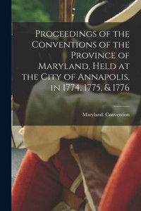 Proceedings Of The Conventions Of The Province Of Maryland, Held At The City Of Annapolis, In 1774, 1775, & 1776 Proceedings Of The Conventions Of The Province Of Maryland, Held At The City Of Annapolis, In 1774, 1775, & 1776