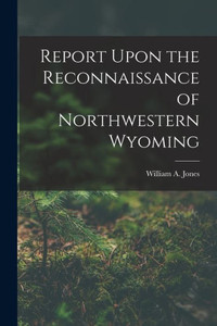 Report Upon The Reconnaissance Of Northwestern Wyoming Report Upon The Reconnaissance Of Northwestern Wyoming