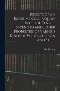 Results Of An Experimental Inquiry Into The Tensile Strength And Other Properties Of Various Kinds Of Wrought-Iron And Steel Results Of An Experimental Inquiry Into The Tensile Strength And Other Properties Of Various Kinds Of Wrought-Iron And Steel