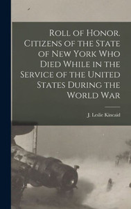 Roll Of Honor. Citizens Of The State Of New York Who Died While In The Service Of The United States During The World War Roll Of Honor. Citizens Of The State Of New York Who Died While In The Service Of The United States During The World War
