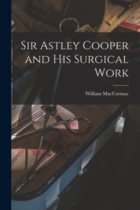 Sir Astley Cooper And His Surgical Work Sir Astley Cooper And His Surgical Work