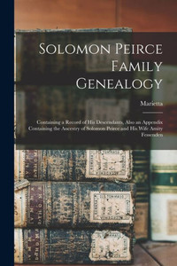 Solomon Peirce Family Genealogy; Containing A Record Of His Descendants, Also An Appendix Containing The Ancestry Of Solomon Peirce And His Wife Amity Fessenden Solomon Peirce Family Genealogy; Containing A Record Of His Descendants, Also An Appendix Containing The Ancestry Of Solomon Peirce And His Wife Amity Fessenden