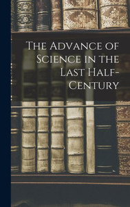The Advance Of Science In The Last Half-Century The Advance Of Science In The Last Half-Century