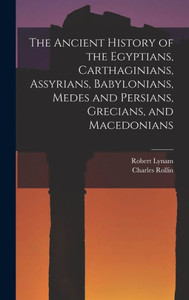 The Ancient History Of The Egyptians, Carthaginians, Assyrians, Babylonians, Medes And Persians, Grecians, And Macedonians The Ancient History Of The Egyptians, Carthaginians, Assyrians, Babylonians, Medes And Persians, Grecians, And Macedonians