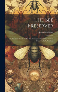 The Bee Preserver: Or, Practical Directions For The Management And Preservation Of Hives, Tr. By S. Graham The Bee Preserver: Or, Practical Directions For The Management And Preservation Of Hives, Tr. By S. Graham