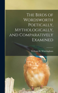 The Birds Of Wordsworth Poetically, Mythologically, And Comparatively Examined