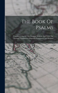 The Book Of Psalms: Translated Out Of The Original Hebrew And With The Former Translations Diligently Compared And Revised The Book Of Psalms: Translated Out Of The Original Hebrew And With The Former Translations Diligently Compared And Revised