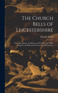 The Church Bells Of Leicestershire: Their Inscriptions, Traditions, And Peculiar Uses, With Chapters On Bells And The Leicester Bell Founders