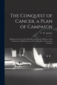 The Conquest Of Cancer, A Plan Of Campaign; Being An Account Of The Principles And Practice Hitherto Of The Treatment Of Malignant Growths By Specific Or Cancrotoxic Ferments The Conquest Of Cancer, A Plan Of Campaign; Being An Account Of The Principles And Practice Hitherto Of The Treatment Of Malignant Growths By Specific Or Cancrotoxic Ferments