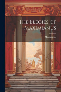 The Elegies Of Maximianus The Elegies Of Maximianus
