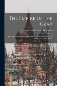 The Empire Of The Czar: Or, Observations On The Social, Political And Religious State And Prospects Of Russia. Transl