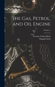 The Gas, Petrol, And Oil Engine; Volume 1 The Gas, Petrol, And Oil Engine; Volume 1